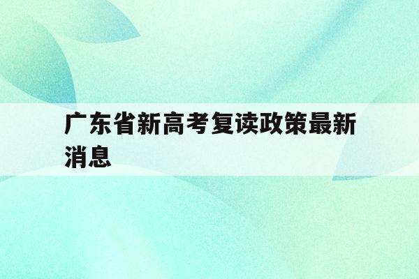 广东省新高考复读政策最新消息(广东省新高考复读政策最新消息公布)