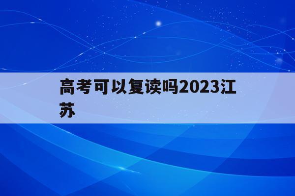 高考可以复读吗2023江苏(2022年可以复读江苏高三吗)