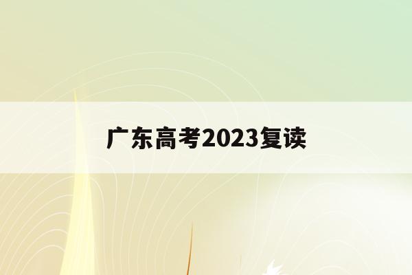 广东高考2023复读(广东高考2023复读人数)