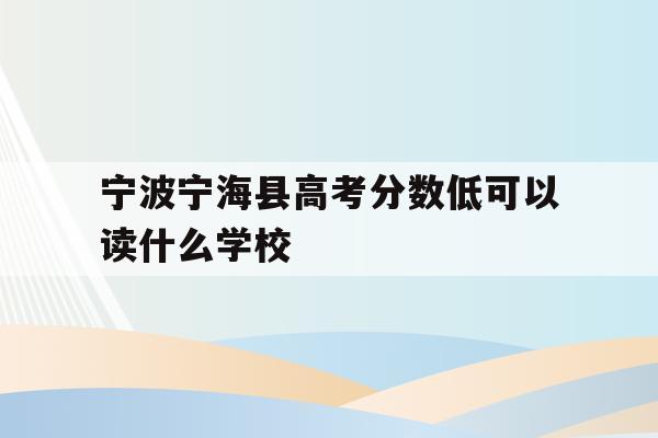 宁波宁海县高考分数低可以读什么学校(2020年宁海普高录取分数是479考了486能进普高吗)