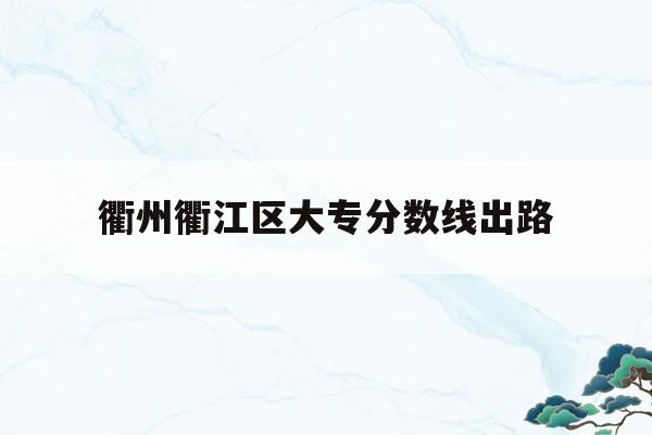 衢州衢江区大专分数线出路(衢州中等专业学校2020年录取分数线)