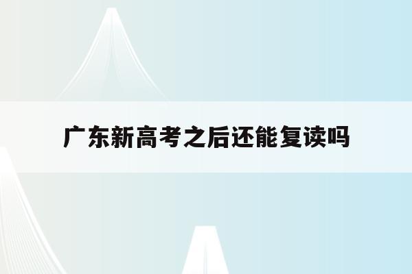 广东新高考之后还能复读吗(2022年广东高考可以复读吗)