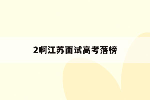 2啊江苏面试高考落榜(2021年江苏高考失利)