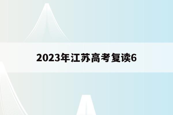 2023年江苏高考复读6(2023年江苏高考复读生有多少)