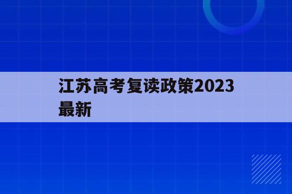 江苏高考复读政策2023最新(江苏高考复读政策2023最新消息)