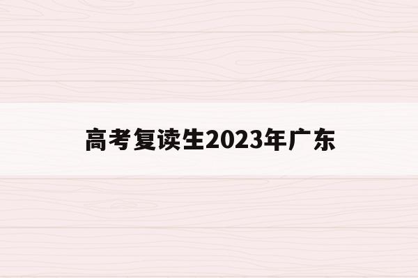 高考复读生2023年广东(高考复读生2023年广东分数线)
