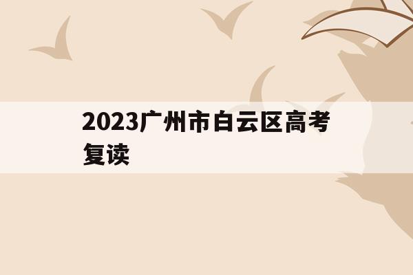 包含2023广州市白云区高考复读的词条