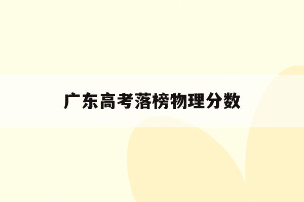 广东高考落榜物理分数(广东高考物理平均分2020)