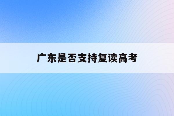 广东是否支持复读高考(2021年高考政策广东还可以复读吗)