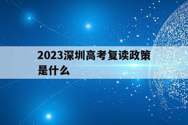 2023深圳高考复读政策是什么(2023深圳高考复读政策是什么呢)