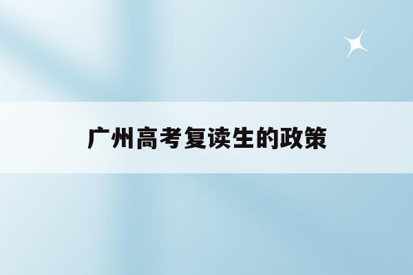 广州高考复读生的政策(广州高考复读学校排名及费用)