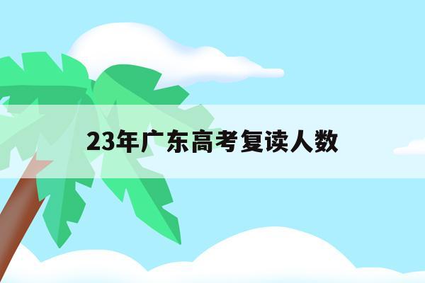 23年广东高考复读人数(广东2020年高考复读生人数)