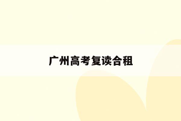 广州高考复读合租(广州高考复读生政策)