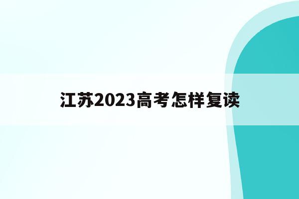 江苏2023高考怎样复读(江苏2022年高考复读怎么办)