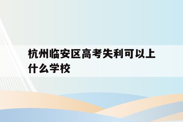 杭州临安区高考失利可以上什么学校的简单介绍