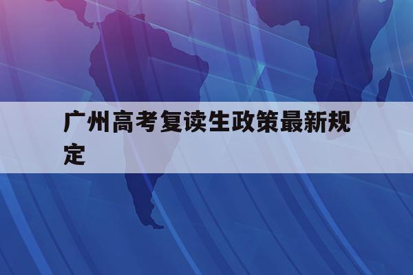 广州高考复读生政策最新规定(2021年广州高考复读生政策)
