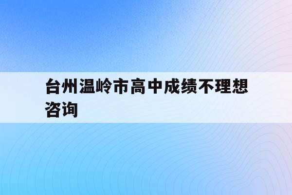 台州温岭市高中成绩不理想咨询(2021温岭高中录取分数是多少)