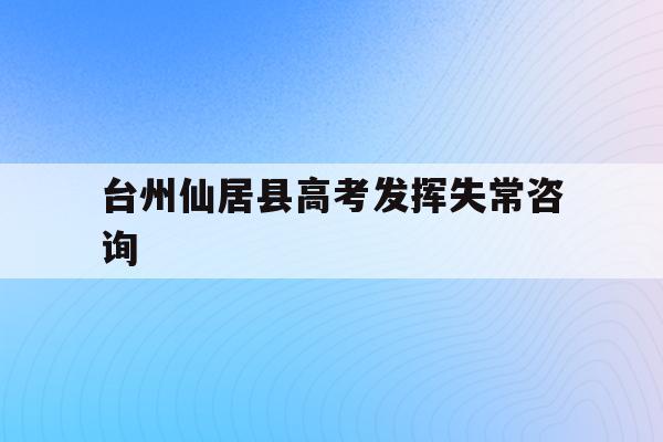 台州仙居县高考发挥失常咨询(台州仙居中学高考成绩2020)