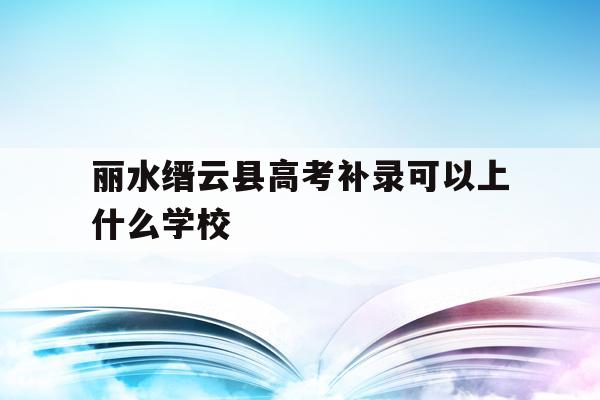 丽水缙云县高考补录可以上什么学校(缙云县高中学校2020年招生录取工作实施细则)