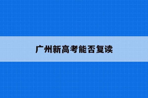 广州新高考能否复读(2021年广东新高考可以复读吗)