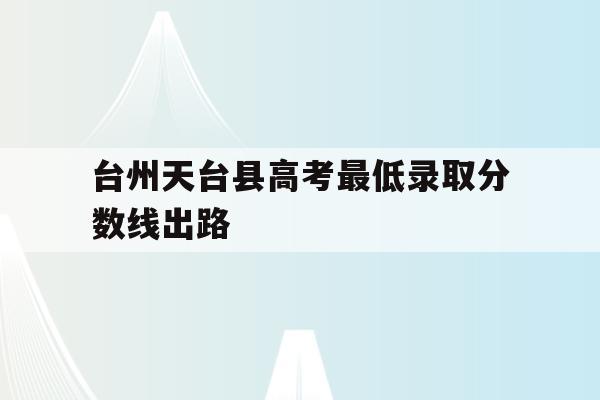 台州天台县高考最低录取分数线出路(2021年浙江省天台县高中录取分数线)