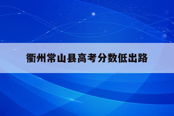 衢州常山县高考分数低出路(常山高考2020最高分是多少)