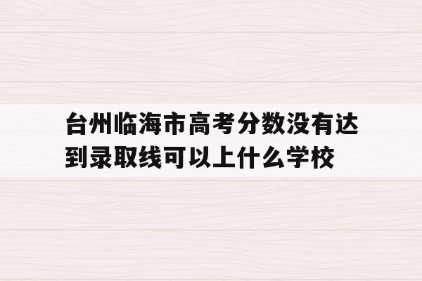 关于台州临海市高考分数没有达到录取线可以上什么学校的信息