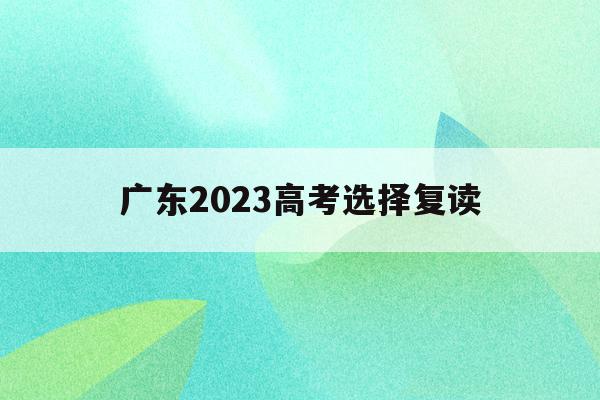 广东2023高考选择复读(广东2023高考复读学校电话)