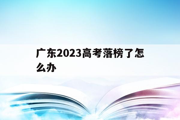 广东2023高考落榜了怎么办(2023年广东高考人数大概是多少)