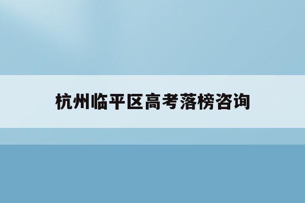 杭州临平区高考落榜咨询(2021年杭州临平中考录取分数线)