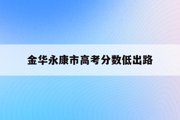 金华永康市高考分数低出路(永康普高分数线多少2021)