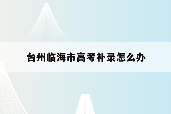 台州临海市高考补录怎么办(2021年浙江高考补录时间)