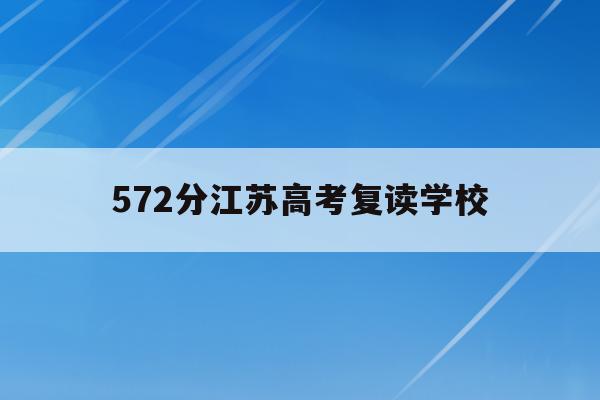 572分江苏高考复读学校(江苏2021年高考复读合适吗)