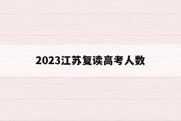 2023江苏复读高考人数(江苏省2021年高考复读人数暴涨)