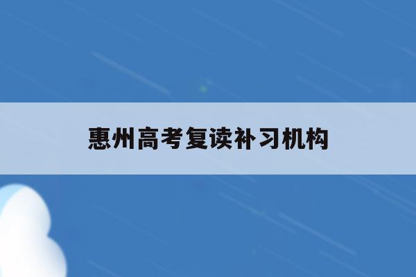 惠州高考复读补习机构(2021惠州综合高中复读班收费标准)