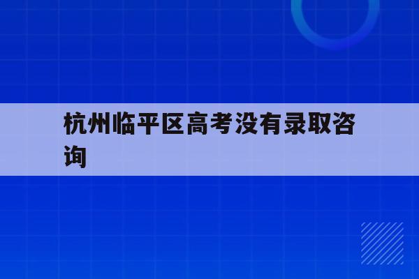 包含杭州临平区高考没有录取咨询的词条