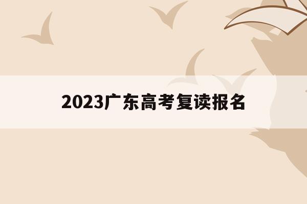 2023广东高考复读报名(2021年广东高考复读政策)