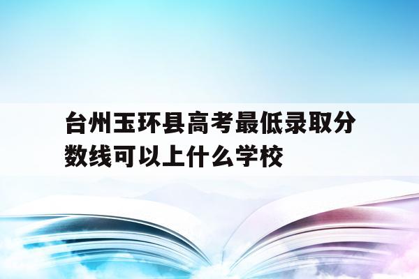 台州玉环县高考最低录取分数线可以上什么学校的简单介绍