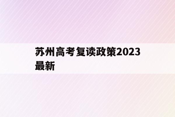 苏州高考复读政策2023最新(苏州高考复读政策2023最新消息)