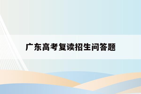 广东高考复读招生问答题(2021年广东高考复读政策)