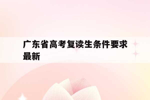 广东省高考复读生条件要求最新(2022广东高考复读政策有变化吗)