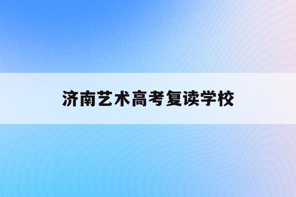 济南艺术高考复读学校(济南艺术高中2021招生简章)