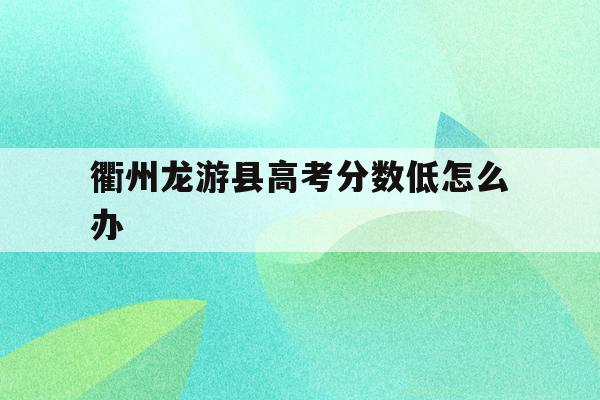 衢州龙游县高考分数低怎么办(衢州龙游中考录取分数线2020)