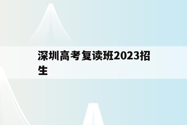 深圳高考复读班2023招生(深圳高考复读班2023招生计划)