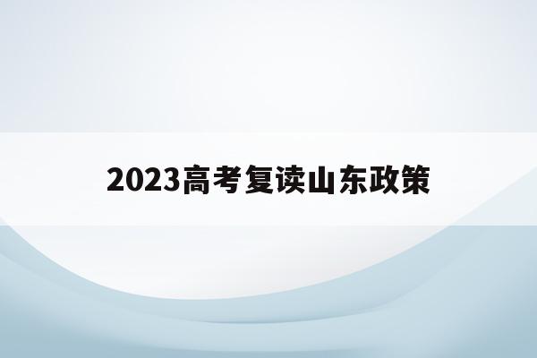 2023高考复读山东政策(山东今年复读对明年高考有利吗)