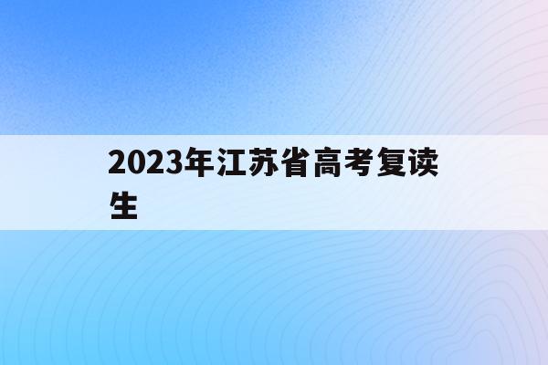 2023年江苏省高考复读生(江苏2022年高考复读生政策)