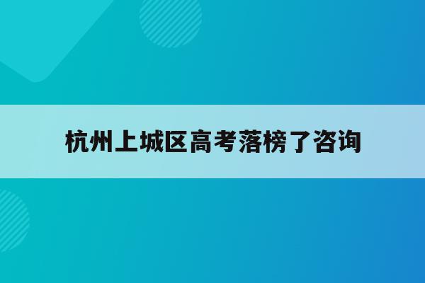 杭州上城区高考落榜了咨询(杭州上城区初中2021年录取结果查询)