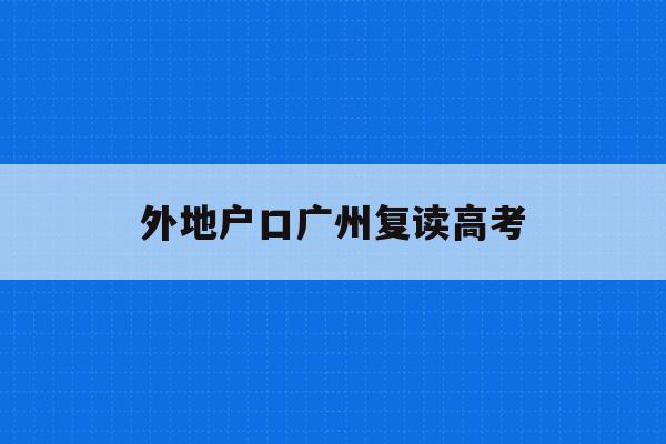 外地户口广州复读高考(外地生可以在广州复读吗)