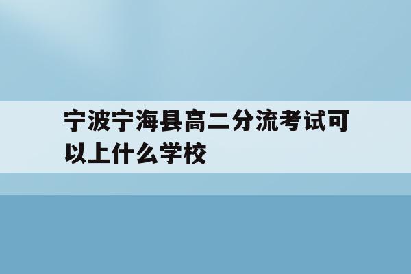 宁波宁海县高二分流考试可以上什么学校(2020年宁海普高录取分数是479考了486能进普高吗)
