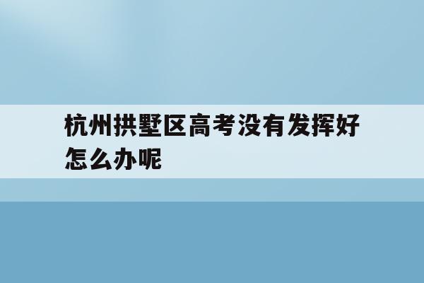 关于杭州拱墅区高考没有发挥好怎么办呢的信息